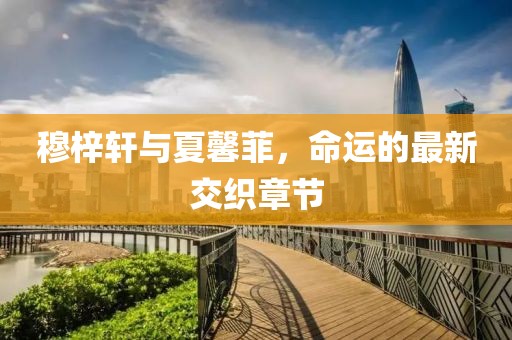 穆梓軒與夏馨菲，命運的最新交織章節