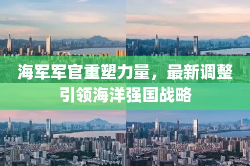 海軍軍官重塑力量，最新調整引領(lǐng)海洋強國戰略