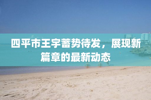 四平市王宇蓄勢待發(fā)，展現新篇章的最新動(dòng)態(tài)