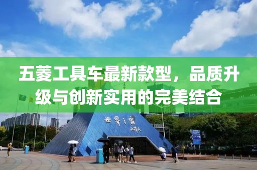 五菱工具車(chē)最新款型，品質(zhì)升級與創(chuàng  )新實(shí)用的完美結合