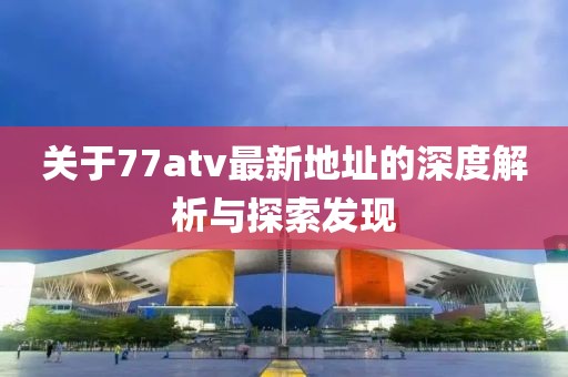 關(guān)于77atv最新地址的深度解析與探索發(fā)現