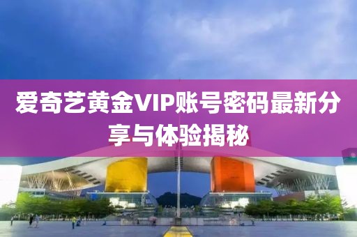 愛(ài)奇藝黃金VIP賬號密碼最新分享與體驗揭秘