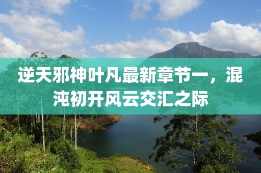 逆天邪神葉凡最新章節一，混沌初開(kāi)風(fēng)云交匯之際
