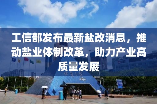 工信部發(fā)布最新鹽改消息，推動(dòng)鹽業(yè)體制改革，助力產(chǎn)業(yè)高質(zhì)量發(fā)展