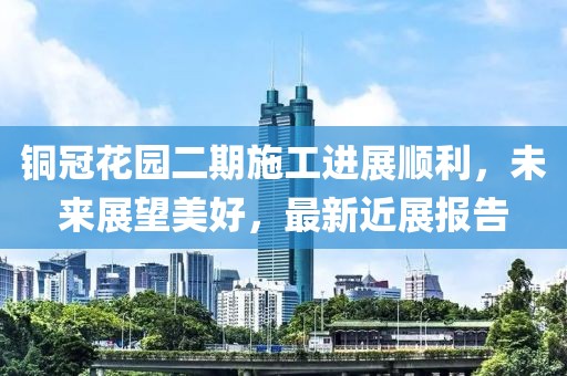 銅冠花園二期施工進(jìn)展順利，未來(lái)展望美好，最新近展報告