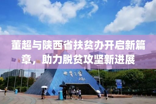 董超與陜西省扶貧辦開(kāi)啟新篇章，助力脫貧攻堅新進(jìn)展
