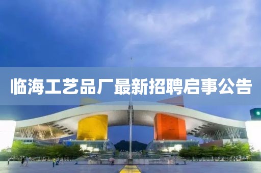臨海工藝品廠(chǎng)最新招聘啟事公告