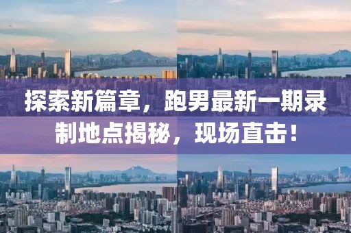 探索新篇章，跑男最新一期錄制地點(diǎn)揭秘，現場(chǎng)直擊！