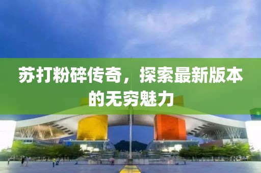 蘇打粉碎傳奇，探索最新版本的無(wú)窮魅力