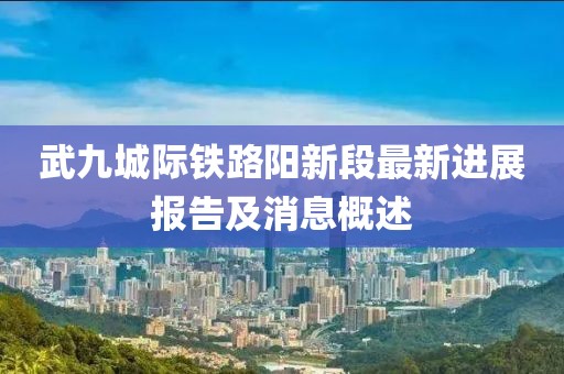 武九城際鐵路陽(yáng)新段最新進(jìn)展報告及消息概述
