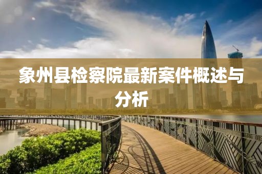 象州縣檢察院最新案件概述與分析