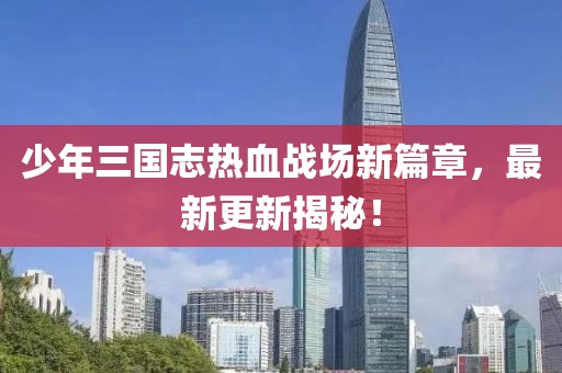 少年三國志熱血戰場(chǎng)新篇章，最新更新揭秘！