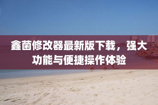 鑫菌修改器最新版下載，強大功能與便捷操作體驗