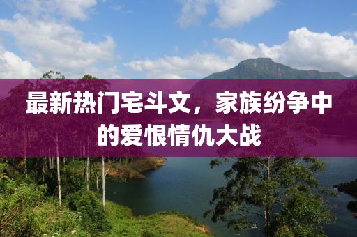 最新熱門(mén)宅斗文，家族紛爭中的愛(ài)恨情仇大戰