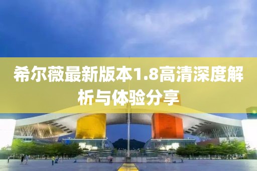 希爾薇最新版本1.8高清深度解析與體驗分享