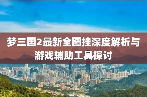 夢(mèng)三國2最新全圖掛深度解析與游戲輔助工具探討