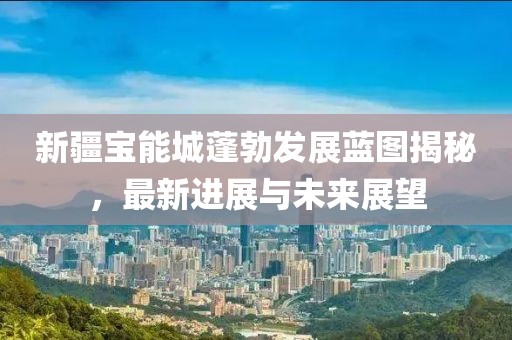 新疆寶能城蓬勃發(fā)展藍圖揭秘，最新進(jìn)展與未來(lái)展望