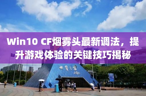 Win10 CF煙霧頭最新調法，提升游戲體驗的關(guān)鍵技巧揭秘