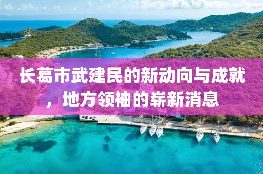 長(cháng)葛市武建民的新動(dòng)向與成就，地方領(lǐng)袖的嶄新消息