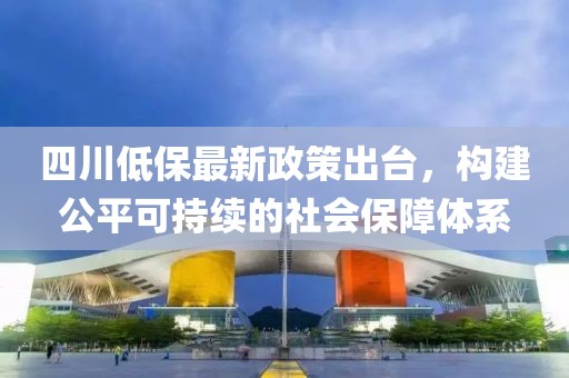 四川低保最新政策出臺，構建公平可持續的社會(huì )保障體系