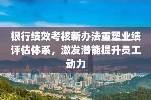 銀行績(jì)效考核新辦法重塑業(yè)績(jì)評估體系，激發(fā)潛能提升員工動(dòng)力