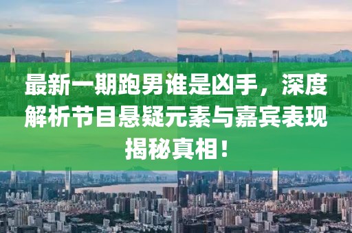 最新一期跑男誰(shuí)是兇手，深度解析節目懸疑元素與嘉賓表現揭秘真相！
