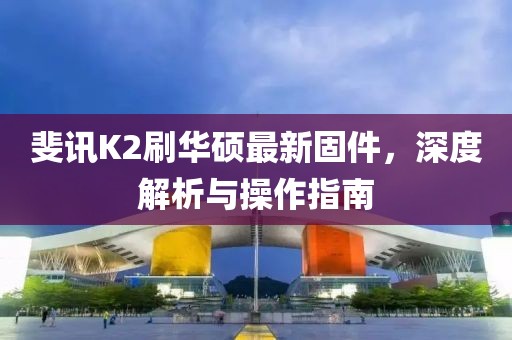 斐訊K2刷華碩最新固件，深度解析與操作指南