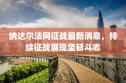 納達爾法網(wǎng)征戰最新消息，持續征戰展現堅韌斗志
