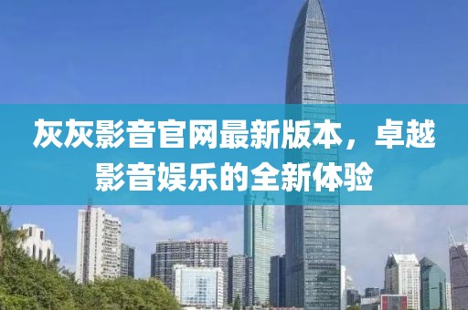 灰灰影音官網(wǎng)最新版本，卓越影音娛樂(lè )的全新體驗