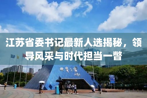 江蘇省委書(shū)記最新人選揭秘，領(lǐng)導風(fēng)采與時(shí)代擔當一瞥