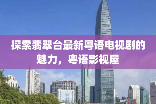 探索翡翠臺最新粵語(yǔ)電視劇的魅力，粵語(yǔ)影視屋