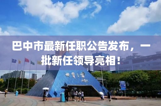 巴中市最新任職公告發(fā)布，一批新任領(lǐng)導亮相！