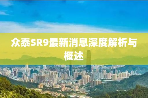 眾泰SR9最新消息深度解析與概述