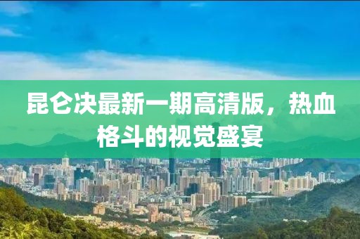 昆侖決最新一期高清版，熱血格斗的視覺(jué)盛宴