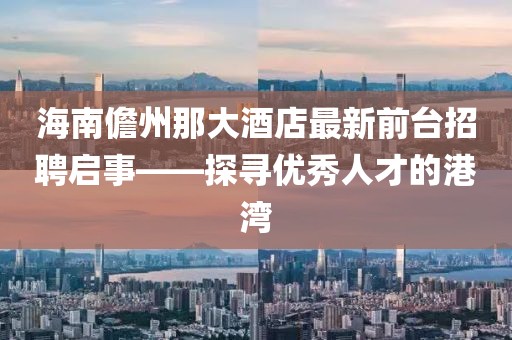 海南儋州那大酒店最新前臺招聘啟事——探尋優(yōu)秀人才的港灣