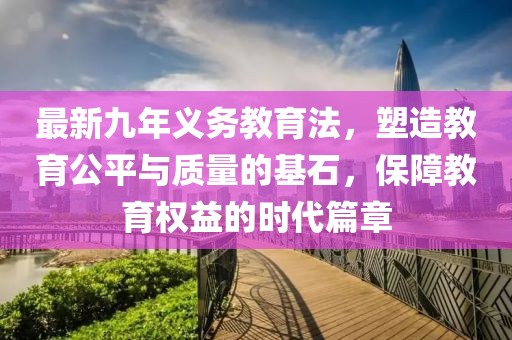 最新九年義務(wù)教育法，塑造教育公平與質(zhì)量的基石，保障教育權益的時(shí)代篇章