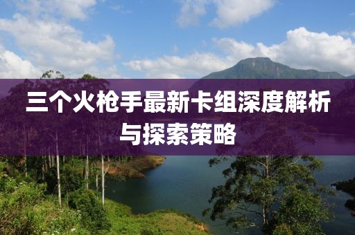 三個(gè)火槍手最新卡組深度解析與探索策略