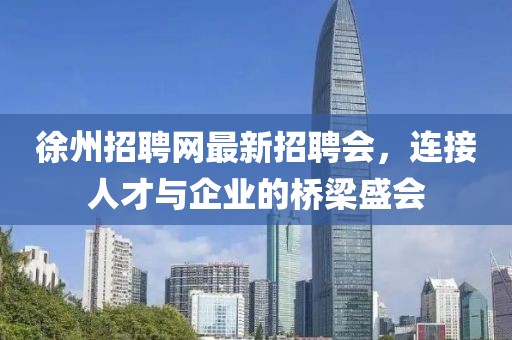徐州招聘網(wǎng)最新招聘會(huì )，連接人才與企業(yè)的橋梁盛會(huì )