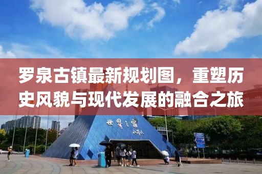 羅泉古鎮最新規劃圖，重塑歷史風(fēng)貌與現代發(fā)展的融合之旅