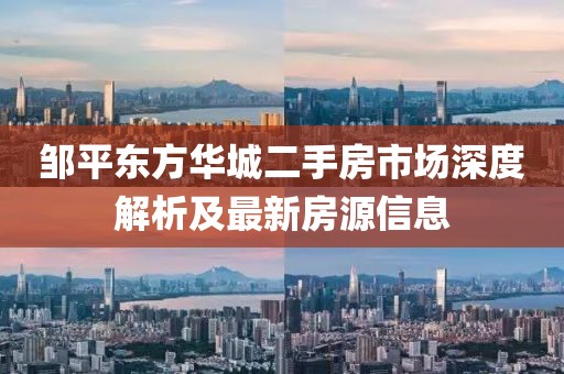 鄒平東方華城二手房市場(chǎng)深度解析及最新房源信息