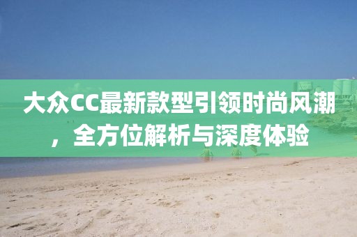 大眾CC最新款型引領(lǐng)時(shí)尚風(fēng)潮，全方位解析與深度體驗