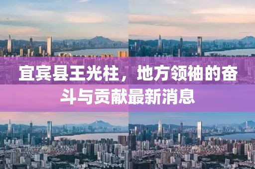宜賓縣王光柱，地方領(lǐng)袖的奮斗與貢獻最新消息