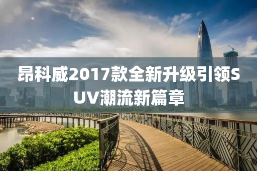 昂科威2017款全新升級引領(lǐng)SUV潮流新篇章
