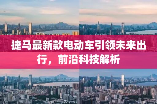 捷馬最新款電動(dòng)車(chē)引領(lǐng)未來(lái)出行，前沿科技解析