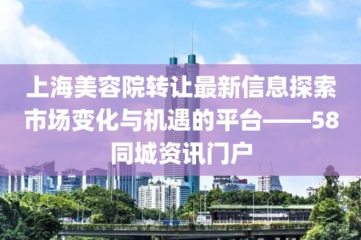 上海美容院轉讓最新信息探索市場(chǎng)變化與機遇的平臺——58同城資訊門(mén)戶(hù)
