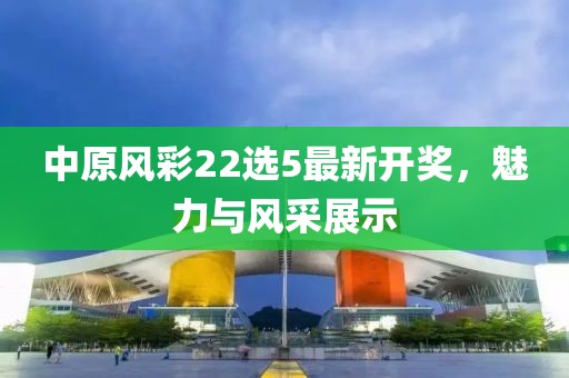 中原風(fēng)彩22選5最新開(kāi)獎，魅力與風(fēng)采展示