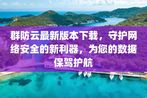 群防云最新版本下載，守護網(wǎng)絡(luò )安全的新利器，為您的數據保駕護航