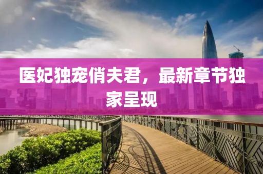 醫妃獨寵俏夫君，最新章節獨家呈現
