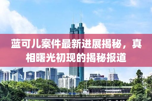 藍可兒案件最新進(jìn)展揭秘，真相曙光初現的揭秘報道