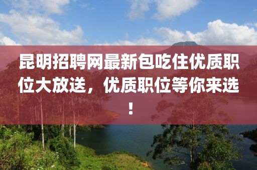 昆明招聘網(wǎng)最新包吃住優(yōu)質(zhì)職位大放送，優(yōu)質(zhì)職位等你來(lái)選！